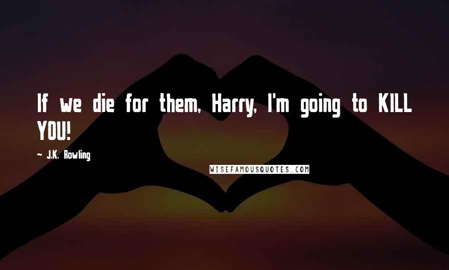 J.K. Rowling Quotes: If we die for them, Harry, I'm going to KILL YOU!