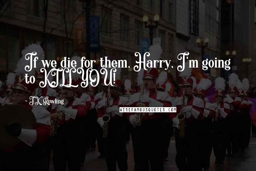 J.K. Rowling Quotes: If we die for them, Harry, I'm going to KILL YOU!