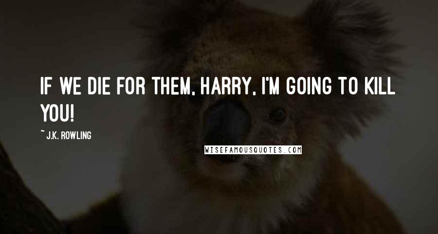 J.K. Rowling Quotes: If we die for them, Harry, I'm going to KILL YOU!