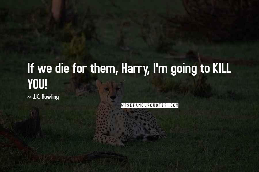 J.K. Rowling Quotes: If we die for them, Harry, I'm going to KILL YOU!