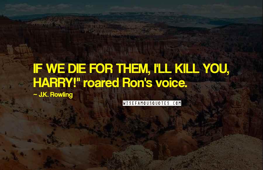 J.K. Rowling Quotes: IF WE DIE FOR THEM, I'LL KILL YOU, HARRY!" roared Ron's voice.