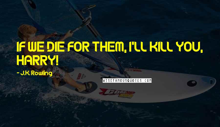 J.K. Rowling Quotes: IF WE DIE FOR THEM, I'LL KILL YOU, HARRY!