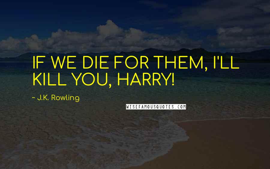 J.K. Rowling Quotes: IF WE DIE FOR THEM, I'LL KILL YOU, HARRY!