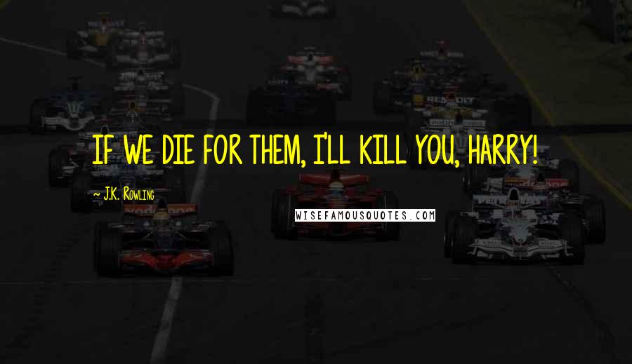 J.K. Rowling Quotes: IF WE DIE FOR THEM, I'LL KILL YOU, HARRY!