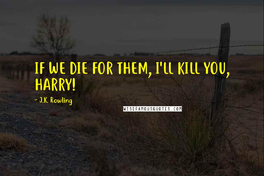 J.K. Rowling Quotes: IF WE DIE FOR THEM, I'LL KILL YOU, HARRY!