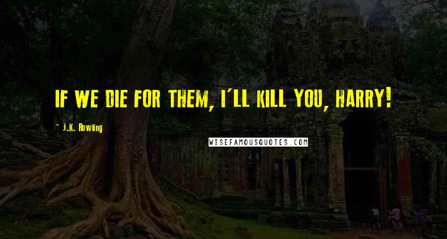 J.K. Rowling Quotes: IF WE DIE FOR THEM, I'LL KILL YOU, HARRY!