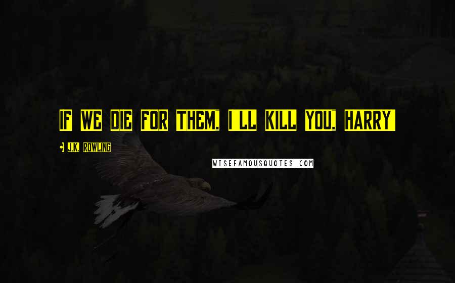 J.K. Rowling Quotes: IF WE DIE FOR THEM, I'LL KILL YOU, HARRY!