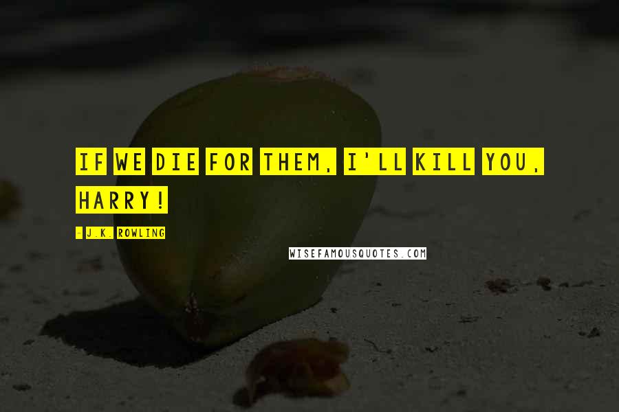 J.K. Rowling Quotes: IF WE DIE FOR THEM, I'LL KILL YOU, HARRY!