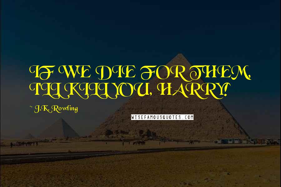 J.K. Rowling Quotes: IF WE DIE FOR THEM, I'LL KILL YOU, HARRY!