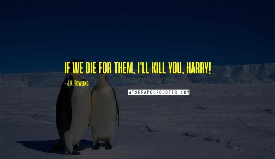 J.K. Rowling Quotes: IF WE DIE FOR THEM, I'LL KILL YOU, HARRY!