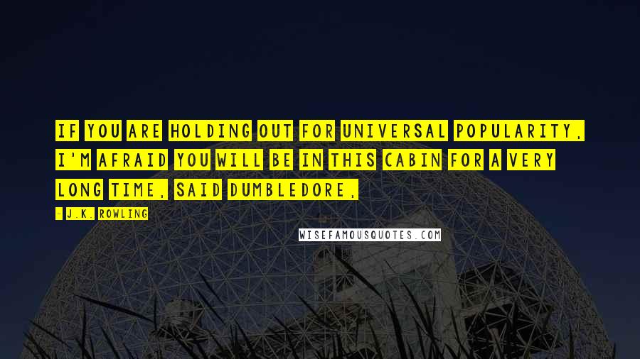 J.K. Rowling Quotes: If you are holding out for universal popularity, I'm afraid you will be in this cabin for a very long time, said Dumbledore,