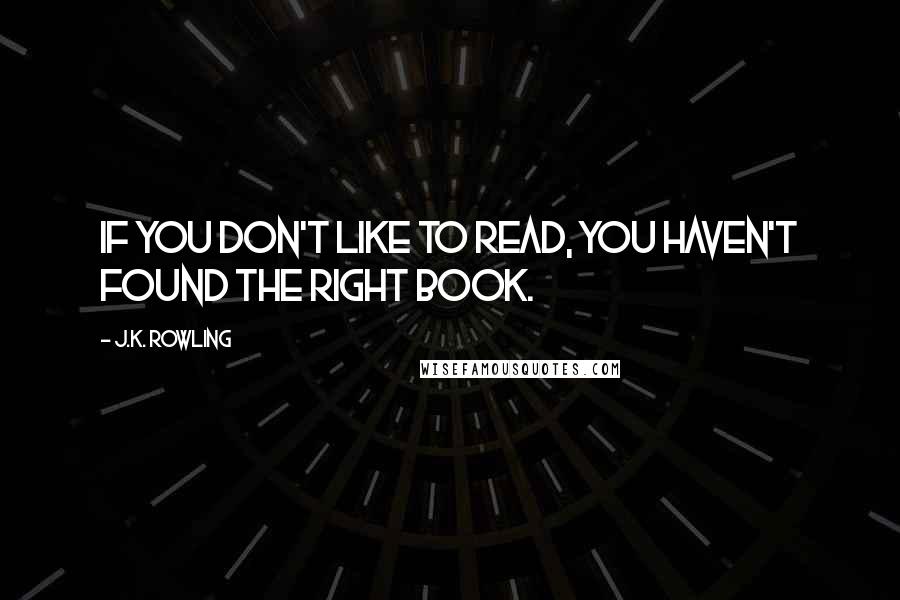 J.K. Rowling Quotes: If you don't like to read, you haven't found the right book.