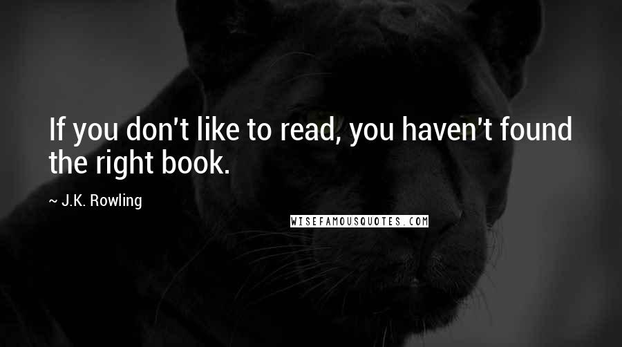 J.K. Rowling Quotes: If you don't like to read, you haven't found the right book.