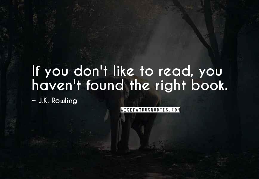 J.K. Rowling Quotes: If you don't like to read, you haven't found the right book.