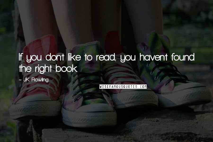 J.K. Rowling Quotes: If you don't like to read, you haven't found the right book.