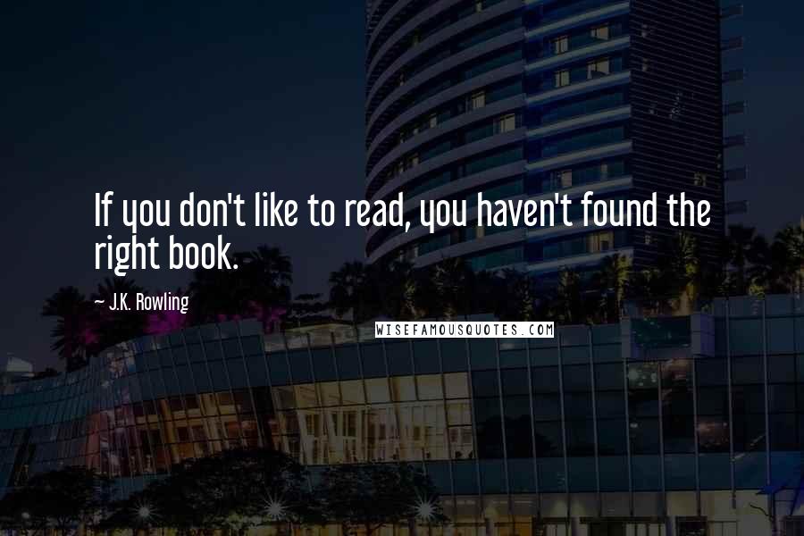 J.K. Rowling Quotes: If you don't like to read, you haven't found the right book.