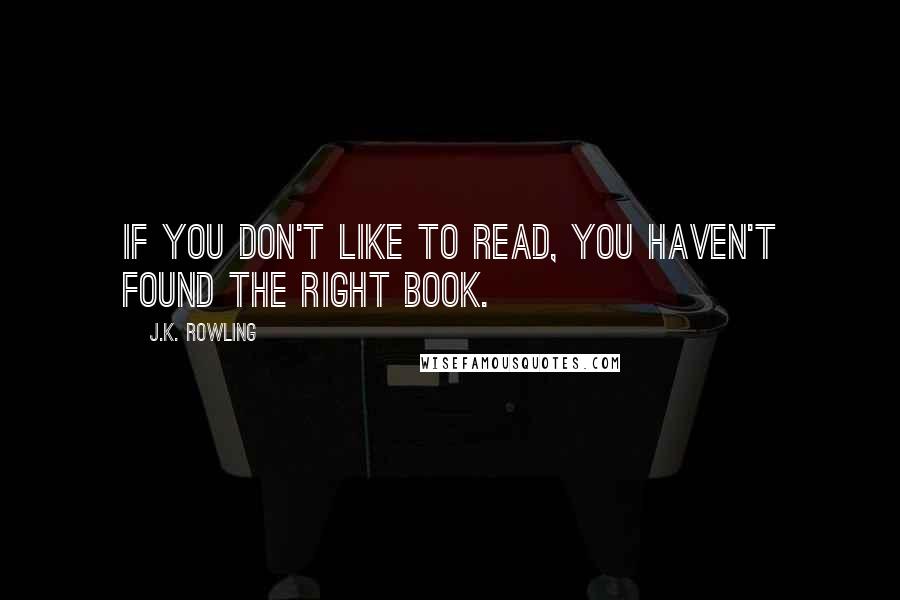 J.K. Rowling Quotes: If you don't like to read, you haven't found the right book.