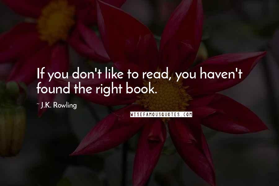 J.K. Rowling Quotes: If you don't like to read, you haven't found the right book.