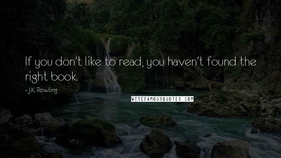 J.K. Rowling Quotes: If you don't like to read, you haven't found the right book.