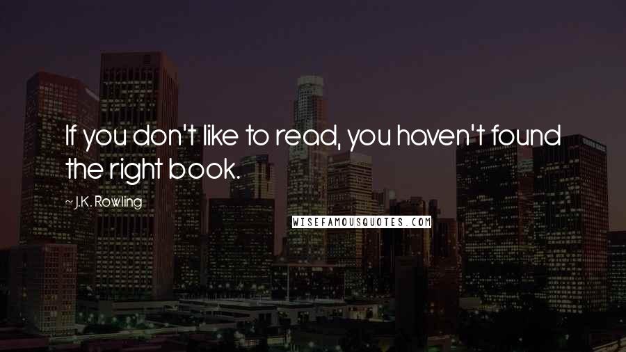 J.K. Rowling Quotes: If you don't like to read, you haven't found the right book.