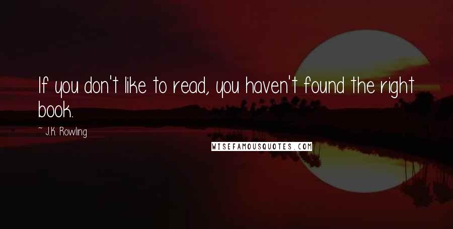 J.K. Rowling Quotes: If you don't like to read, you haven't found the right book.