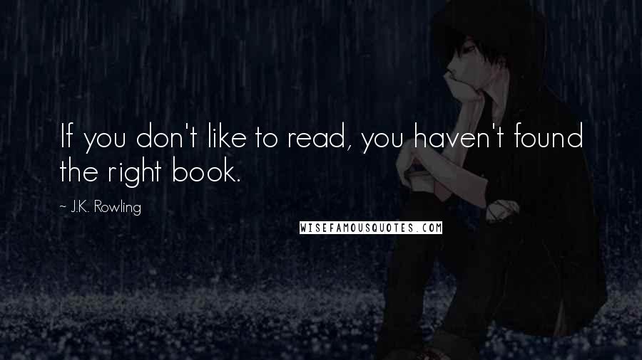 J.K. Rowling Quotes: If you don't like to read, you haven't found the right book.