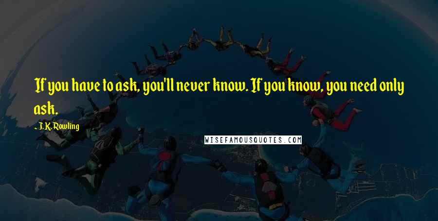 J.K. Rowling Quotes: If you have to ask, you'll never know. If you know, you need only ask.