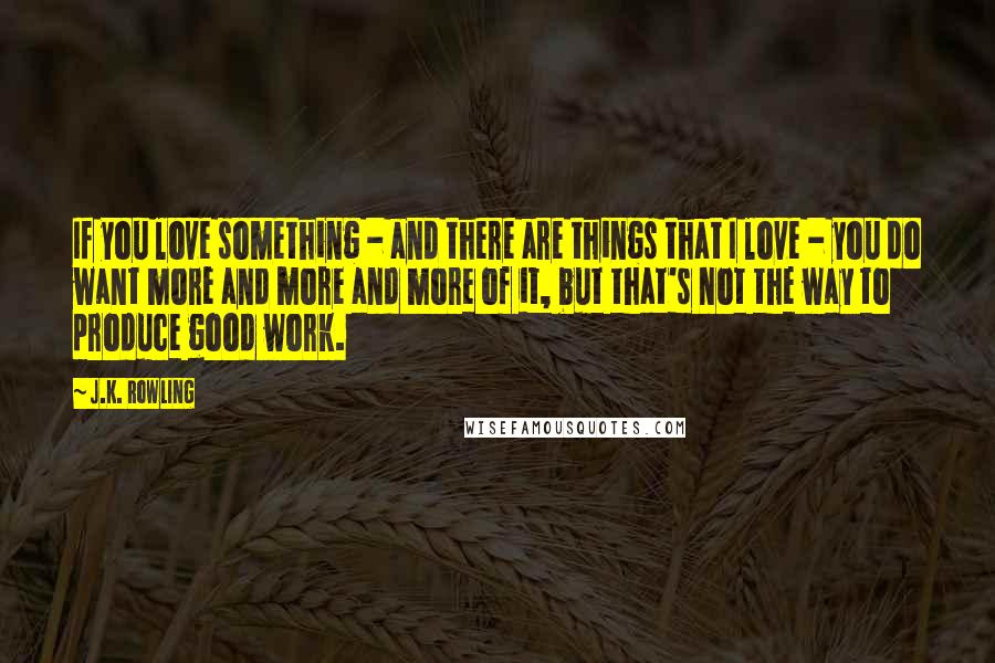 J.K. Rowling Quotes: If you love something - and there are things that I love - you do want more and more and more of it, but that's not the way to produce good work.
