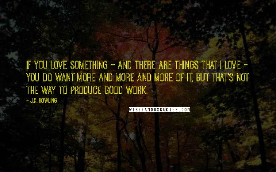 J.K. Rowling Quotes: If you love something - and there are things that I love - you do want more and more and more of it, but that's not the way to produce good work.