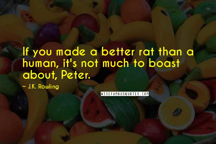 J.K. Rowling Quotes: If you made a better rat than a human, it's not much to boast about, Peter.