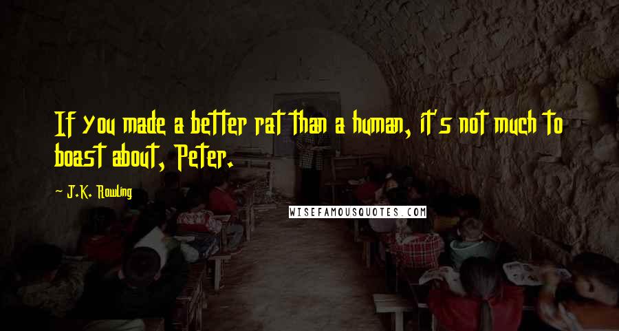 J.K. Rowling Quotes: If you made a better rat than a human, it's not much to boast about, Peter.