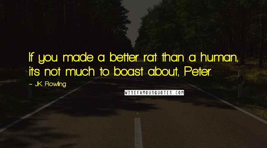 J.K. Rowling Quotes: If you made a better rat than a human, it's not much to boast about, Peter.