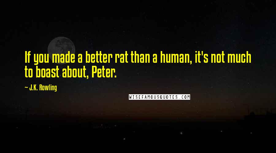 J.K. Rowling Quotes: If you made a better rat than a human, it's not much to boast about, Peter.