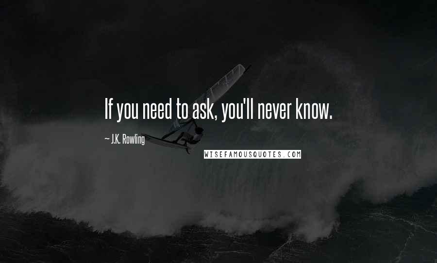 J.K. Rowling Quotes: If you need to ask, you'll never know.