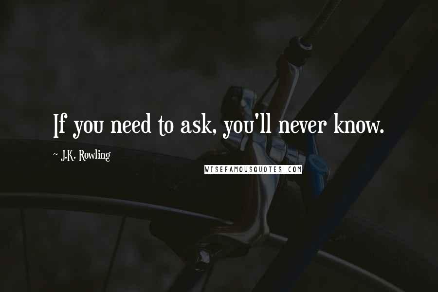 J.K. Rowling Quotes: If you need to ask, you'll never know.