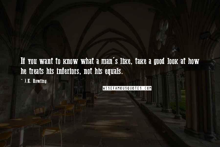 J.K. Rowling Quotes: If you want to know what a man's like, take a good look at how he treats his inferiors, not his equals.