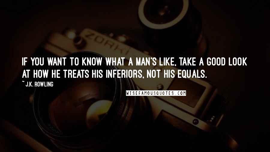 J.K. Rowling Quotes: If you want to know what a man's like, take a good look at how he treats his inferiors, not his equals.