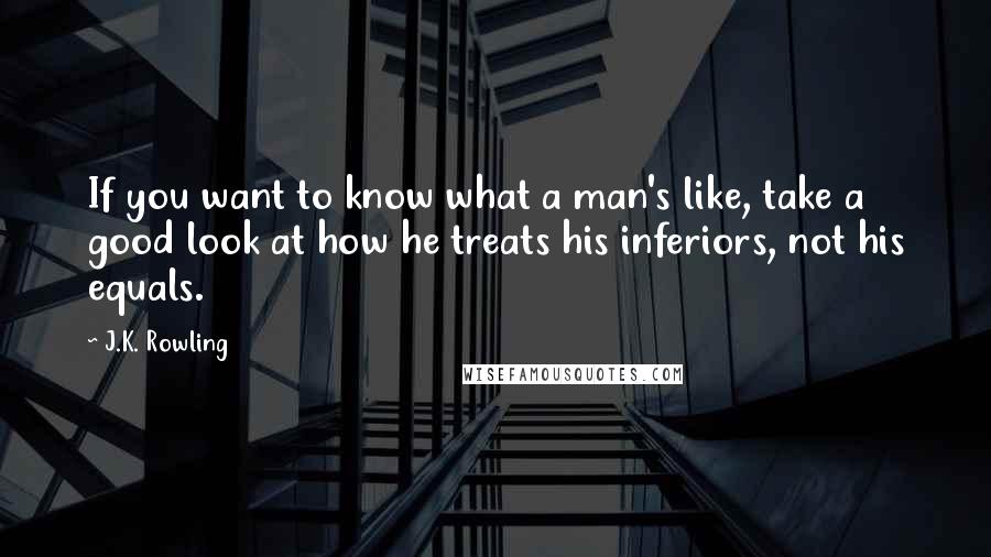 J.K. Rowling Quotes: If you want to know what a man's like, take a good look at how he treats his inferiors, not his equals.