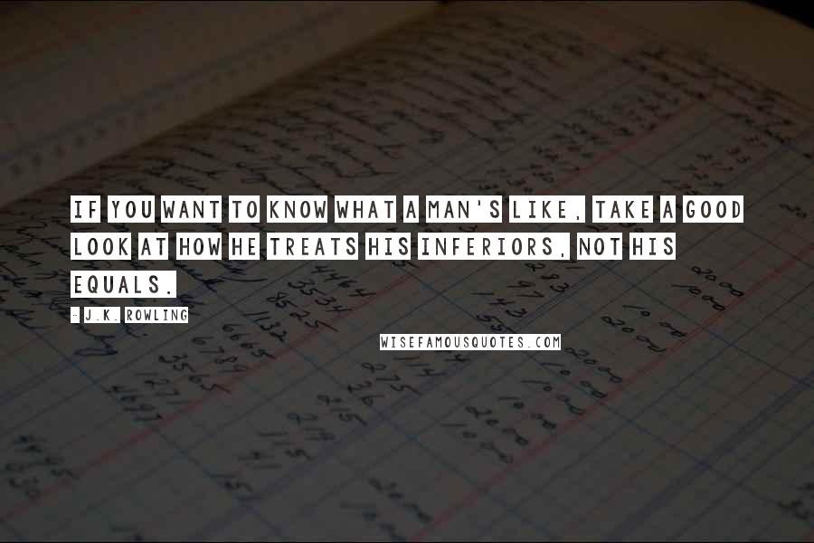 J.K. Rowling Quotes: If you want to know what a man's like, take a good look at how he treats his inferiors, not his equals.