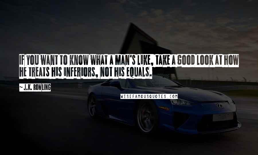 J.K. Rowling Quotes: If you want to know what a man's like, take a good look at how he treats his inferiors, not his equals.