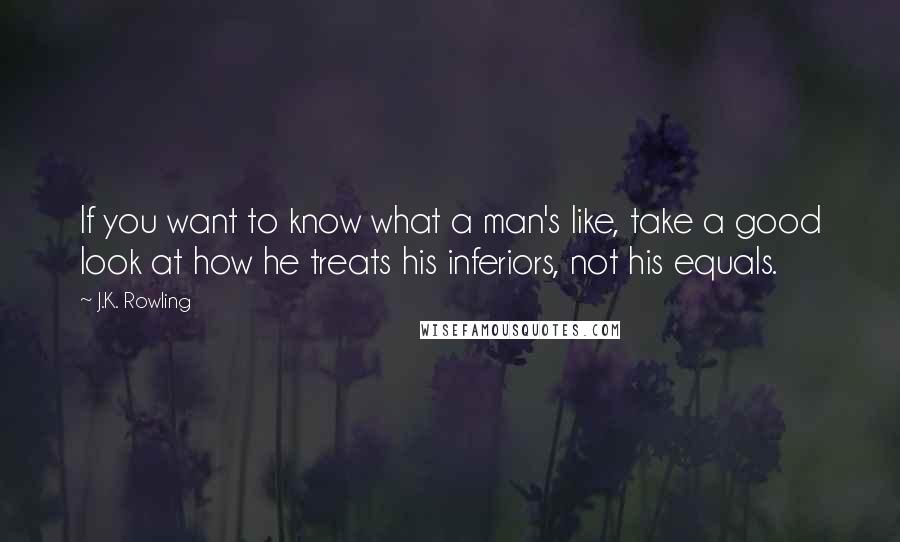 J.K. Rowling Quotes: If you want to know what a man's like, take a good look at how he treats his inferiors, not his equals.