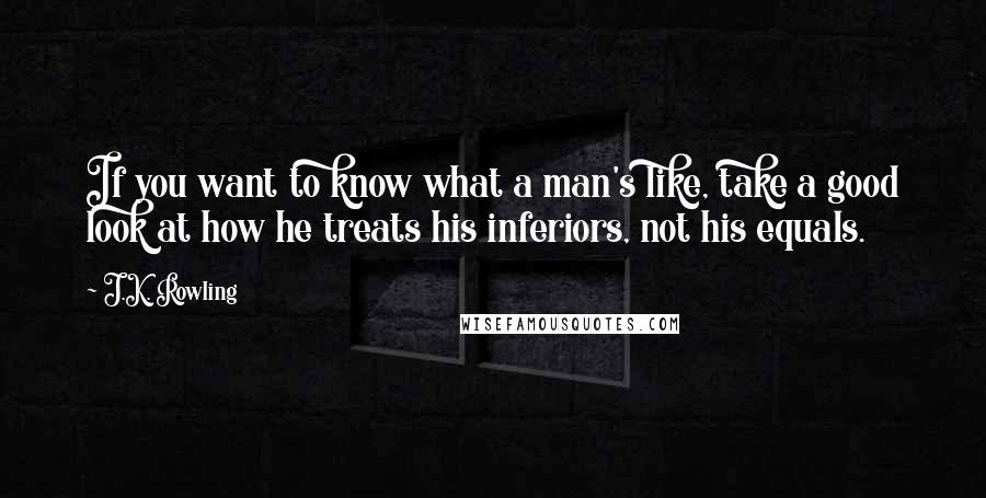 J.K. Rowling Quotes: If you want to know what a man's like, take a good look at how he treats his inferiors, not his equals.