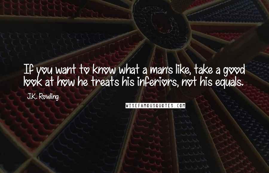 J.K. Rowling Quotes: If you want to know what a man's like, take a good look at how he treats his inferiors, not his equals.