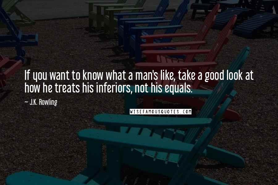 J.K. Rowling Quotes: If you want to know what a man's like, take a good look at how he treats his inferiors, not his equals.