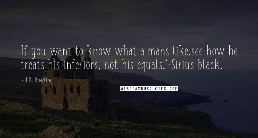 J.K. Rowling Quotes: If you want to know what a mans like,see how he treats his inferiors, not his equals.'-Sirius black.