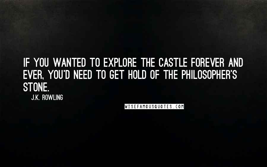 J.K. Rowling Quotes: If you wanted to explore the castle forever and ever, you'd need to get hold of the Philosopher's Stone.