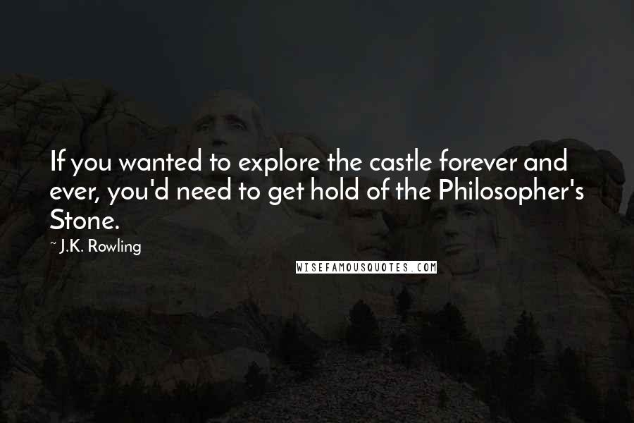 J.K. Rowling Quotes: If you wanted to explore the castle forever and ever, you'd need to get hold of the Philosopher's Stone.