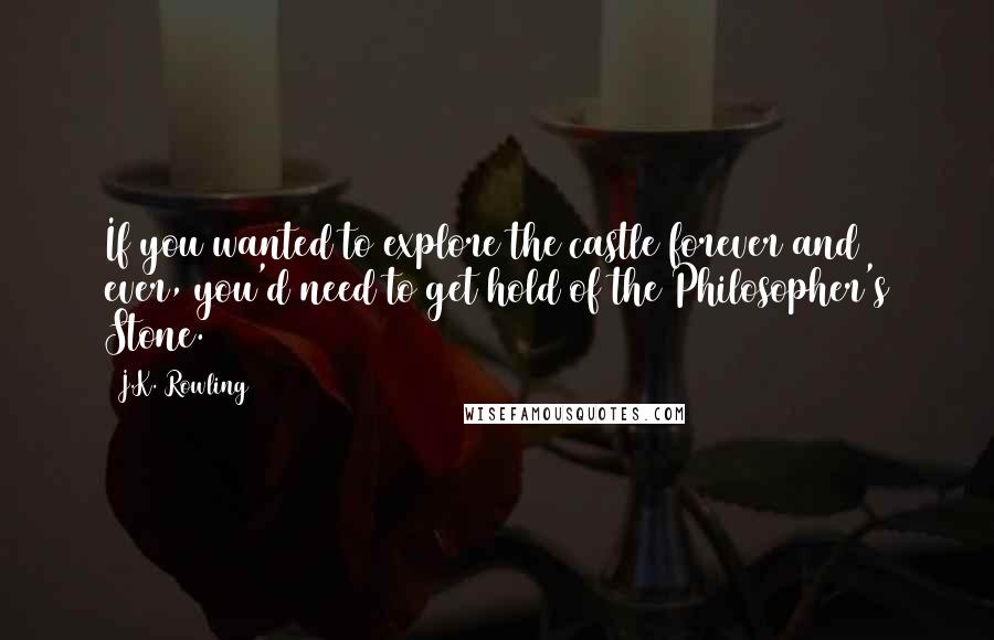 J.K. Rowling Quotes: If you wanted to explore the castle forever and ever, you'd need to get hold of the Philosopher's Stone.