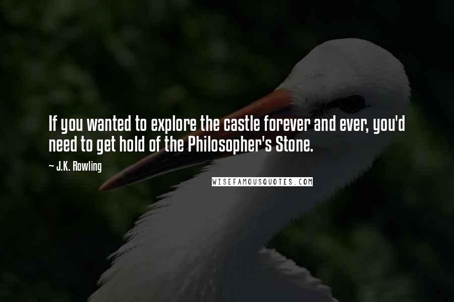 J.K. Rowling Quotes: If you wanted to explore the castle forever and ever, you'd need to get hold of the Philosopher's Stone.