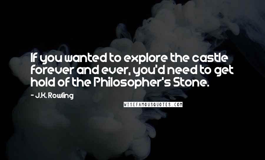 J.K. Rowling Quotes: If you wanted to explore the castle forever and ever, you'd need to get hold of the Philosopher's Stone.